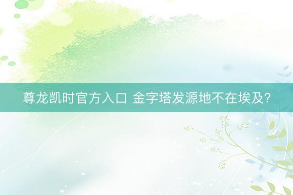 尊龙凯时官方入口 金字塔发源地不在埃及？