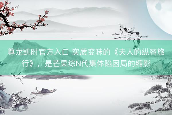 尊龙凯时官方入口 实质变味的《夫人的纵容旅行》，是芒果综N代集体陷困局的缩影