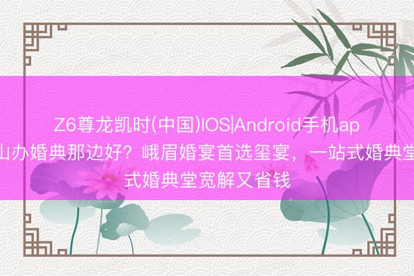 Z6尊龙凯时(中国)IOS|Android手机app下载 峨眉山办婚典那边好？峨眉婚宴首选玺宴，一站式婚典堂宽解又省钱