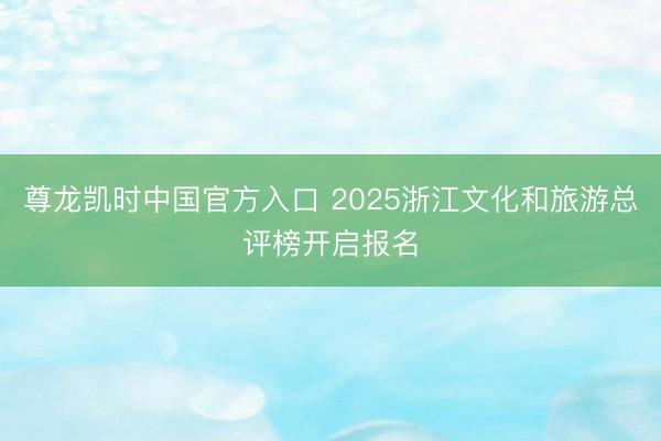 尊龙凯时中国官方入口 2025浙江文化和旅游总评榜开启报名