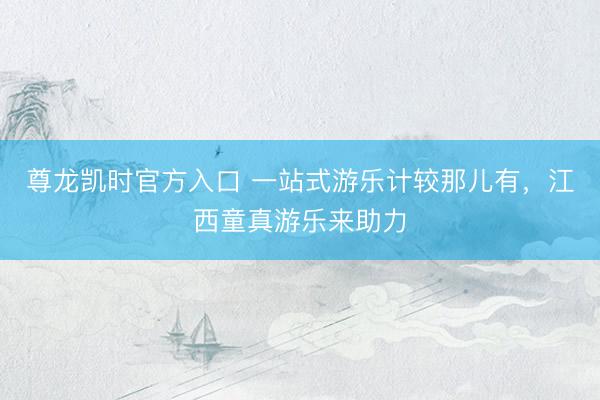 尊龙凯时官方入口 一站式游乐计较那儿有，江西童真游乐来助力