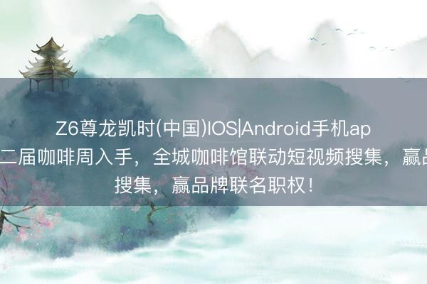 Z6尊龙凯时(中国)IOS|Android手机app下载 丽江第二届咖啡周入手，全城咖啡馆联动短视频搜集，赢品牌联名职权！