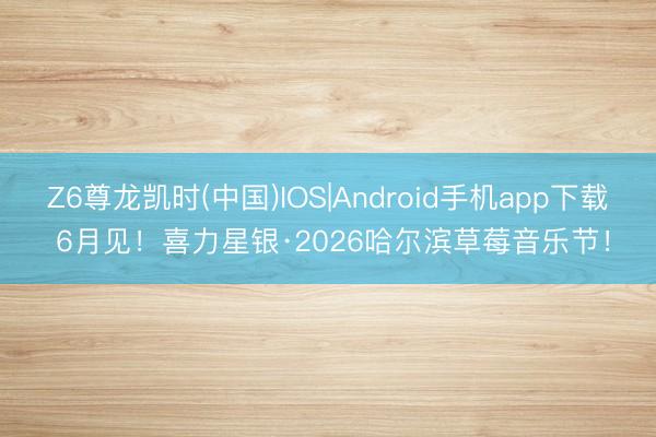 Z6尊龙凯时(中国)IOS|Android手机app下载 6月见！喜力星银·2026哈尔滨草莓音乐节！