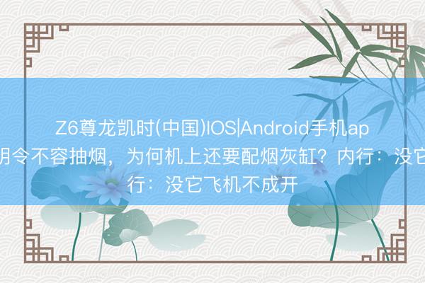 Z6尊龙凯时(中国)IOS|Android手机app下载 民航明令不容抽烟，为何机上还要配烟灰缸？内行：没它飞机不成开