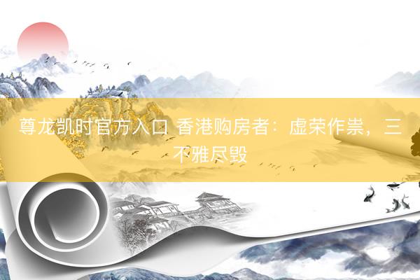 尊龙凯时官方入口 香港购房者：虚荣作祟，三不雅尽毁