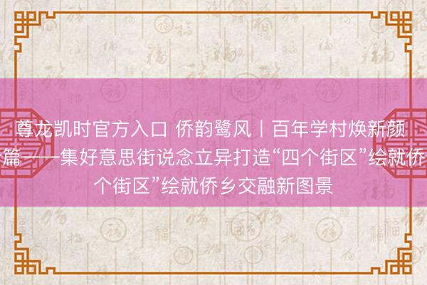 尊龙凯时官方入口 侨韵鹭风丨百年学村焕新颜 侨力汇注谱新篇——集好意思街说念立异打造“四个街区”绘就侨乡交融新图景