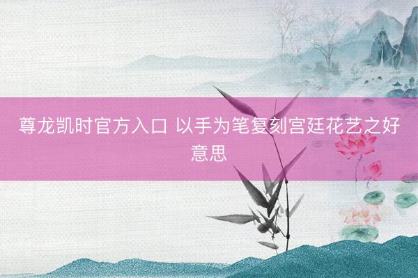 尊龙凯时官方入口 以手为笔复刻宫廷花艺之好意思