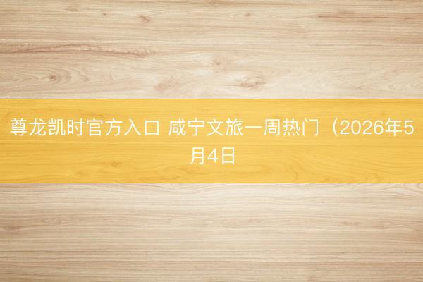 尊龙凯时官方入口 咸宁文旅一周热门（2026年5月4日