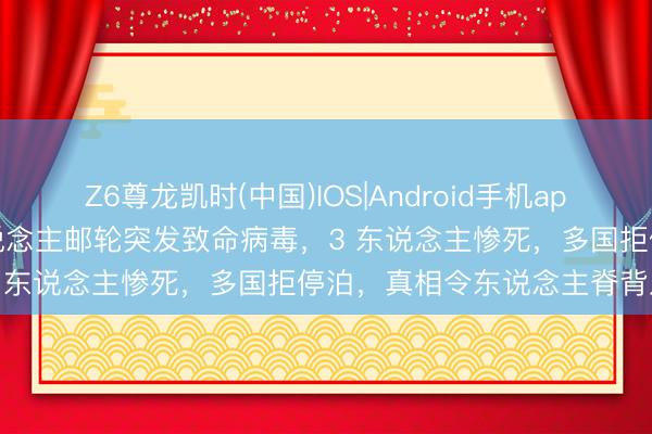 Z6尊龙凯时(中国)IOS|Android手机app下载 海上惊魂！150 东说念主邮轮突发致命病毒，3 东说念主惨死，多国拒停泊，真相令东说念主脊背发凉