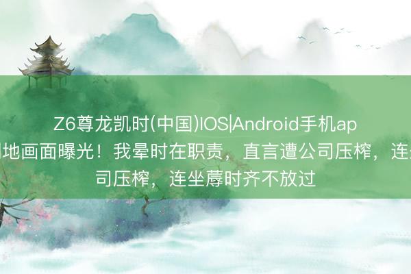 Z6尊龙凯时(中国)IOS|Android手机app下载 王暖暖倒地画面曝光！我晕时在职责，直言遭公司压榨，连坐蓐时齐不放过
