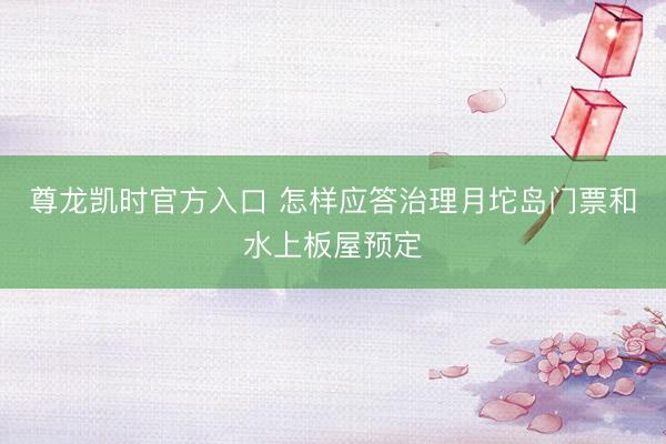 尊龙凯时官方入口 怎样应答治理月坨岛门票和水上板屋预定