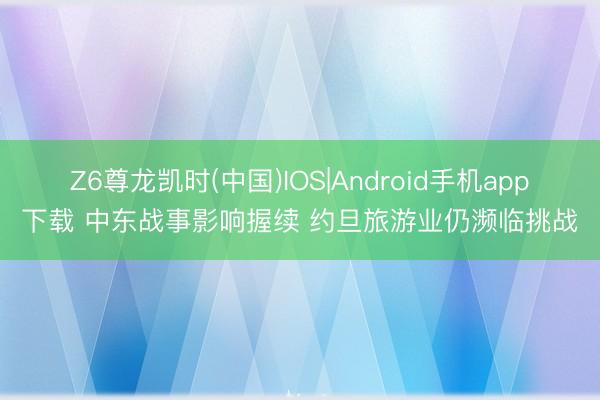 Z6尊龙凯时(中国)IOS|Android手机app下载 中东战事影响握续 约旦旅游业仍濒临挑战