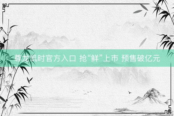 尊龙凯时官方入口 抢“鲜”上市 预售破亿元