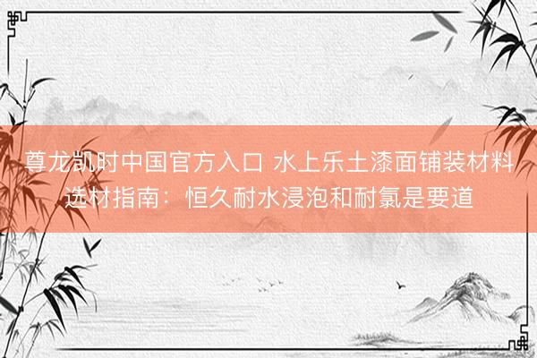 尊龙凯时中国官方入口 水上乐土漆面铺装材料选材指南：恒久耐水浸泡和耐氯是要道