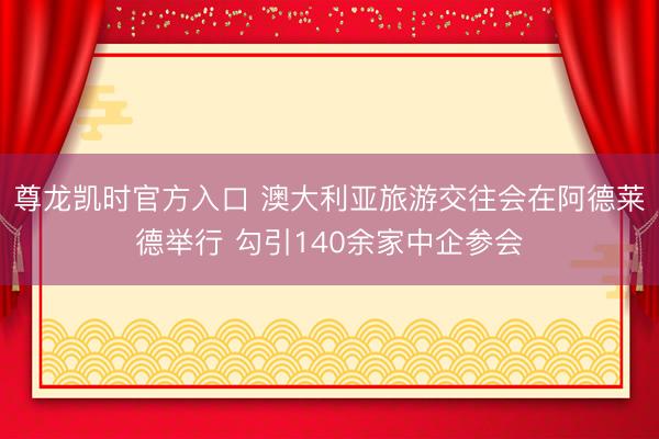 尊龙凯时官方入口 澳大利亚旅游交往会在阿德莱德举行 勾引140余家中企参会