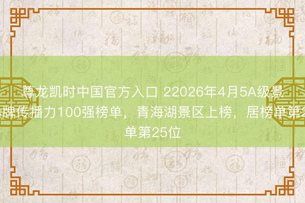 尊龙凯时中国官方入口 22026年4月5A级景区品牌传播力100强榜单，青海湖景区上榜，居榜单第25位