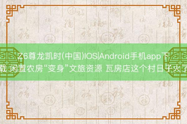 Z6尊龙凯时(中国)IOS|Android手机app下载 闲置农房“变身”文旅资源 瓦房店这个村日子火了