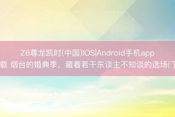 Z6尊龙凯时(中国)IOS|Android手机app下载 烟台的婚典季，藏着若干东谈主不知谈的选场门谈
