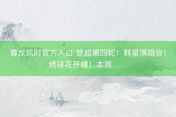 尊龙凯时官方入口 楚超第四轮！群星演唱会！绣球花开爆！本周……