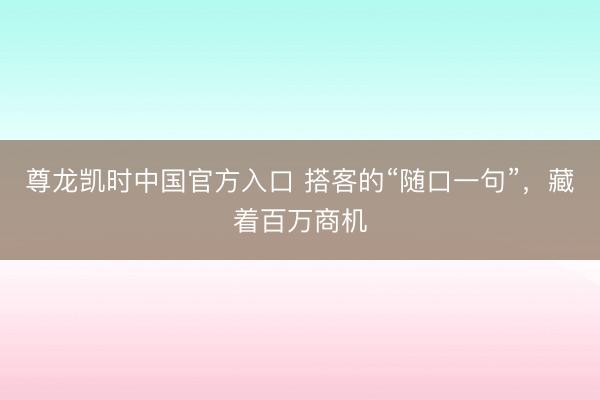 尊龙凯时中国官方入口 搭客的“随口一句”，藏着百万商机