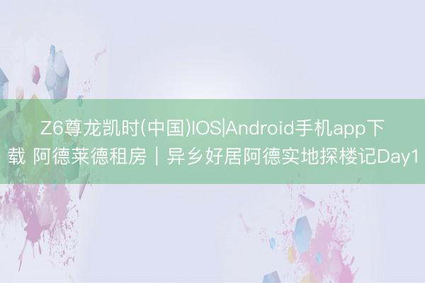 Z6尊龙凯时(中国)IOS|Android手机app下载 阿德莱德租房｜异乡好居阿德实地探楼记Day1