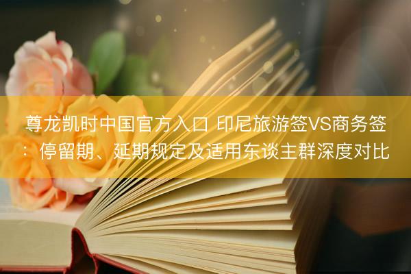 尊龙凯时中国官方入口 印尼旅游签VS商务签：停留期、延期规定及适用东谈主群深度对比