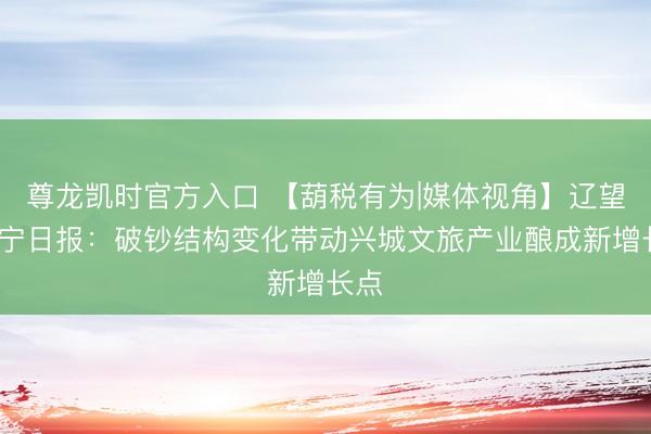 尊龙凯时官方入口 【葫税有为|媒体视角】辽望·辽宁日报：破钞结构变化带动兴城文旅产业酿成新增长点