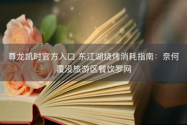 尊龙凯时官方入口 东江湖烧烤消耗指南：奈何覆没旅游区餐饮罗网