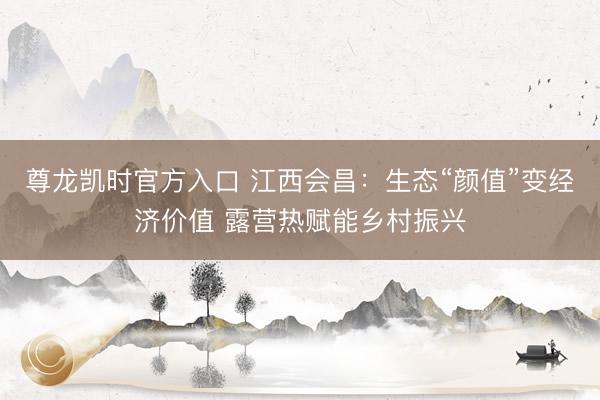 尊龙凯时官方入口 江西会昌：生态“颜值”变经济价值 露营热赋能乡村振兴