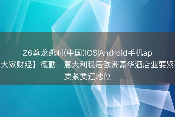 Z6尊龙凯时(中国)IOS|Android手机app下载 【大家财经】德勤：意大利稳居欧洲豪华酒店业要紧要道地位