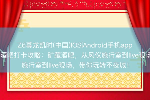 Z6尊龙凯时(中国)IOS|Android手机app下载 2026沈阳网红酒吧打卡攻略：矿藏酒吧，从风仪施行室到live现场，带你玩转不夜城！
