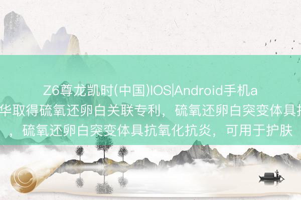 Z6尊龙凯时(中国)IOS|Android手机app下载 诺唯赞、迪诺薇华取得硫氧还卵白关联专利，硫氧还卵白突变体具抗氧化抗炎，可用于护肤