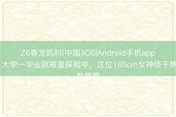 Z6尊龙凯时(中国)IOS|Android手机app下载 大学一毕业就被星探相中，这位165cm女神终于熬露面