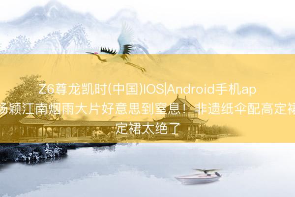 Z6尊龙凯时(中国)IOS|Android手机app下载 杨颖江南烟雨大片好意思到窒息！非遗纸伞配高定裙太绝了