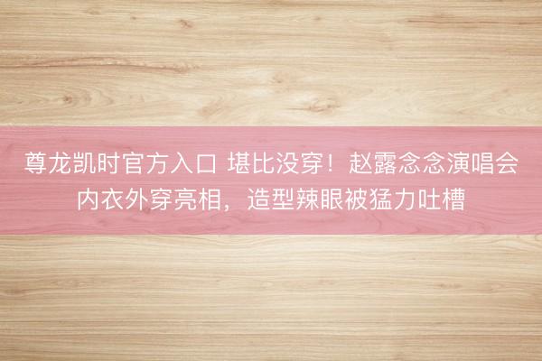 尊龙凯时官方入口 堪比没穿！赵露念念演唱会内衣外穿亮相，造型辣眼被猛力吐槽