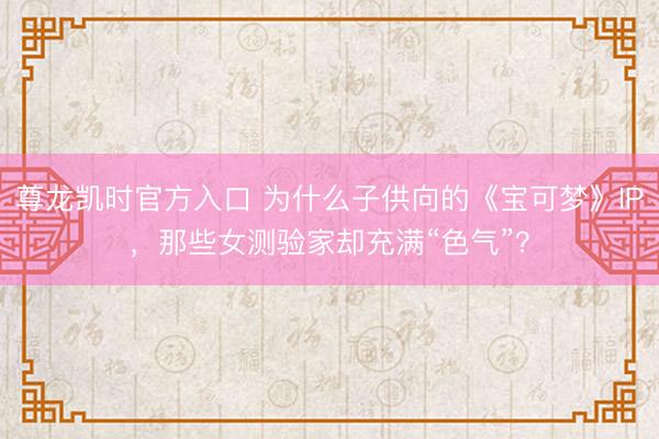 尊龙凯时官方入口 为什么子供向的《宝可梦》IP，那些女测验家却充满“色气”？