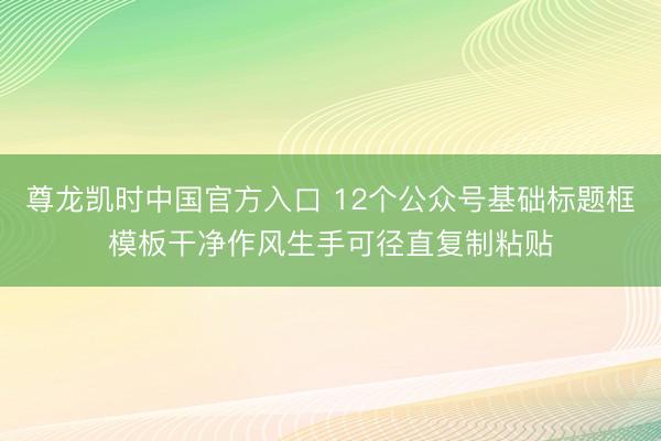 尊龙凯时中国官方入口 12个公众号基础标题框模板干净作风生手可径直复制粘贴