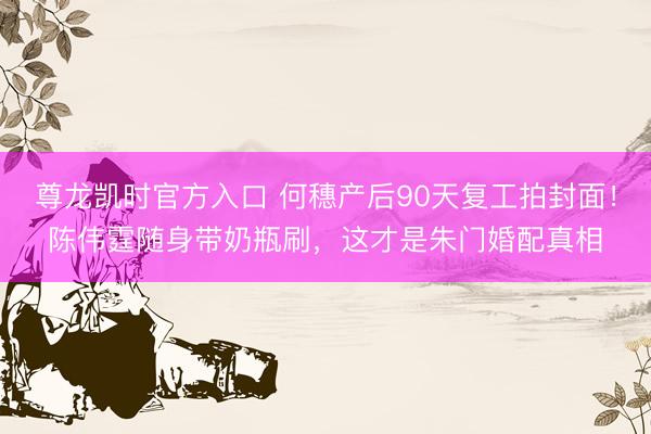 尊龙凯时官方入口 何穗产后90天复工拍封面！陈伟霆随身带奶瓶刷，这才是朱门婚配真相