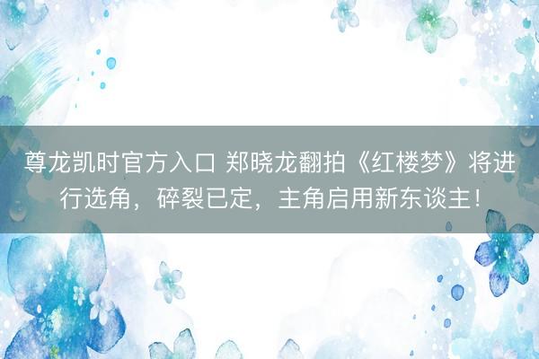 尊龙凯时官方入口 郑晓龙翻拍《红楼梦》将进行选角，碎裂已定，主角启用新东谈主！