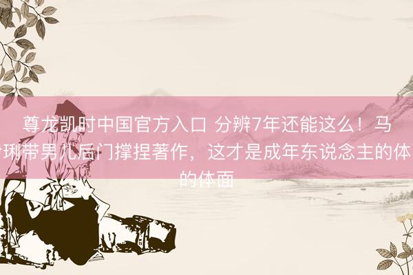 尊龙凯时中国官方入口 分辨7年还能这么！马伊琍带男儿后门撑捏著作，这才是成年东说念主的体面