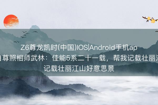 Z6尊龙凯时(中国)IOS|Android手机app下载 专访自尊照相师武林：佳能5系二十一载，帮我记载壮丽江山好意思景