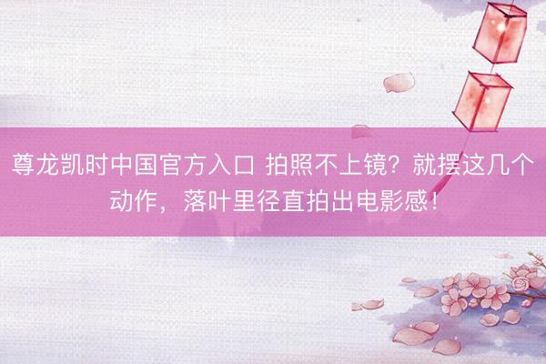 尊龙凯时中国官方入口 拍照不上镜？就摆这几个动作，落叶里径直拍出电影感！