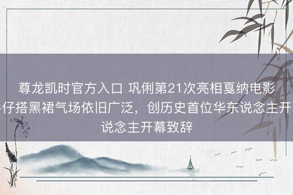尊龙凯时官方入口 巩俐第21次亮相戛纳电影节！牛仔搭黑裙气场依旧广泛，创历史首位华东说念主开幕致辞