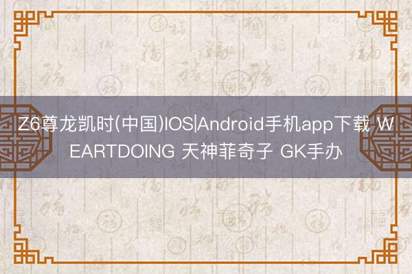 Z6尊龙凯时(中国)IOS|Android手机app下载 WEARTDOING 天神菲奇子 GK手办