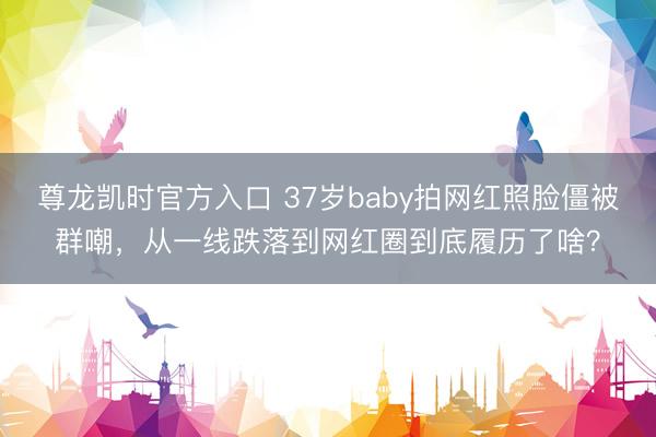尊龙凯时官方入口 37岁baby拍网红照脸僵被群嘲，从一线跌落到网红圈到底履历了啥？
