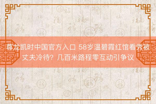 尊龙凯时中国官方入口 58岁温碧霞红馆看秀被丈夫冷待？几百米路程零互动引争议