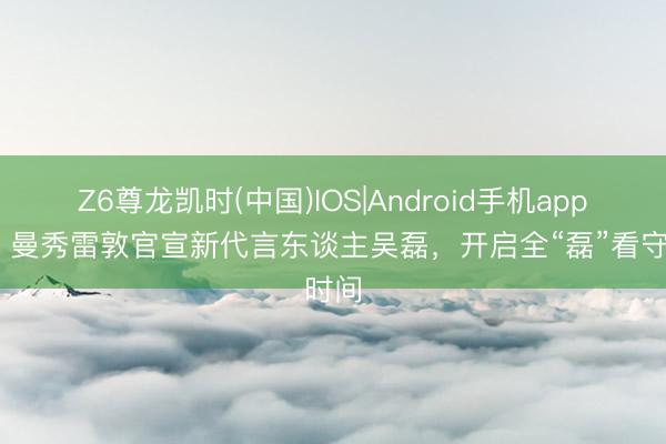Z6尊龙凯时(中国)IOS|Android手机app下载 曼秀雷敦官宣新代言东谈主吴磊，开启全“磊”看守时间