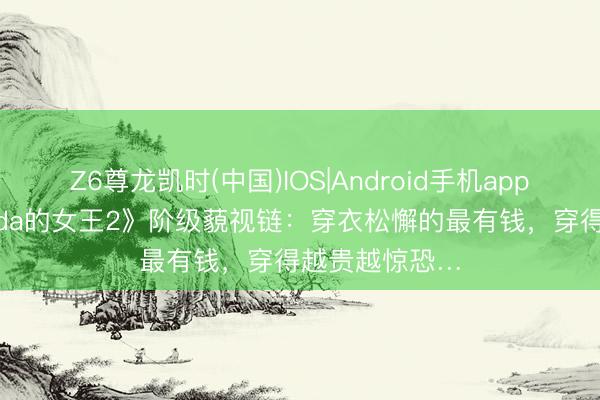 Z6尊龙凯时(中国)IOS|Android手机app下载 《穿Prada的女王2》阶级藐视链：穿衣松懈的最有钱，穿得越贵越惊恐…