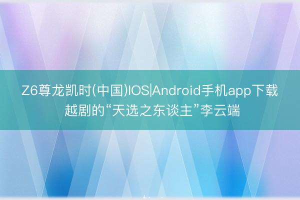 Z6尊龙凯时(中国)IOS|Android手机app下载 越剧的“天选之东谈主”李云端