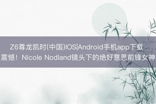 Z6尊龙凯时(中国)IOS|Android手机app下载 震憾！Nicole Nodland镜头下的绝好意思前锋女神